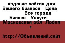 Cаздание сайтов для Вашего бизнеса › Цена ­ 5 000 - Все города Бизнес » Услуги   . Московская обл.,Лобня г.